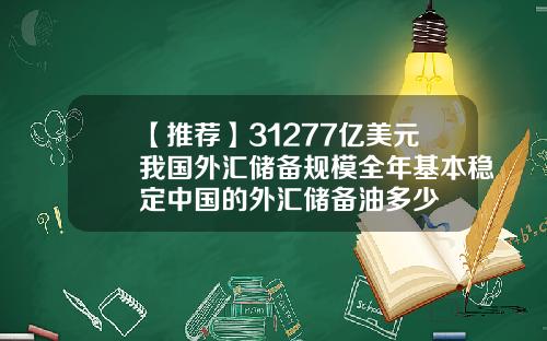 【推荐】31277亿美元我国外汇储备规模全年基本稳定中国的外汇储备油多少
