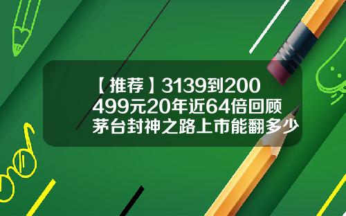 【推荐】3139到200499元20年近64倍回顾茅台封神之路上市能翻多少