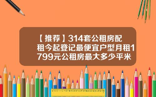 【推荐】314套公租房配租今起登记最便宜户型月租1799元公租房最大多少平米