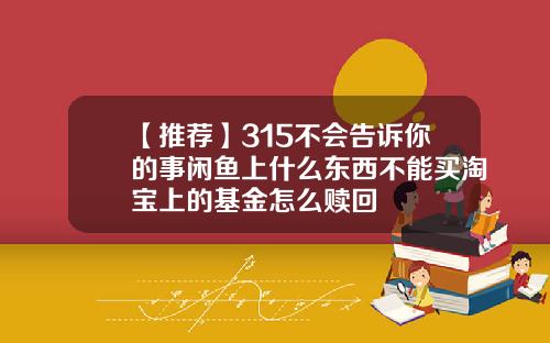 【推荐】315不会告诉你的事闲鱼上什么东西不能买淘宝上的基金怎么赎回