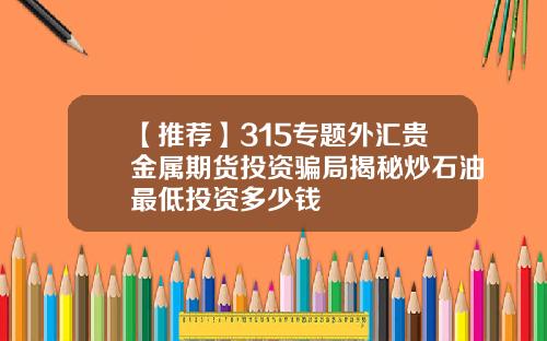【推荐】315专题外汇贵金属期货投资骗局揭秘炒石油最低投资多少钱