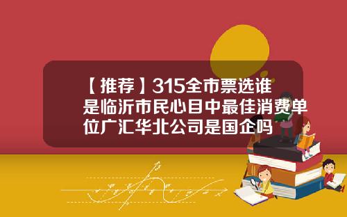【推荐】315全市票选谁是临沂市民心目中最佳消费单位广汇华北公司是国企吗