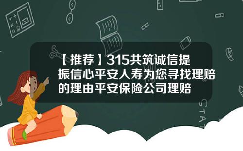 【推荐】315共筑诚信提振信心平安人寿为您寻找理赔的理由平安保险公司理赔