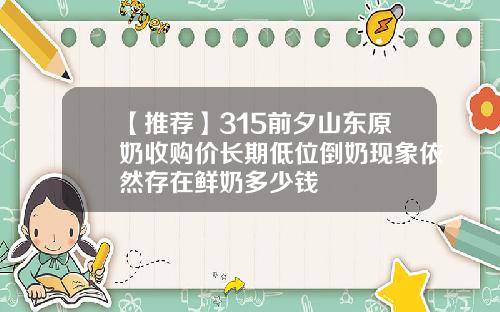 【推荐】315前夕山东原奶收购价长期低位倒奶现象依然存在鲜奶多少钱