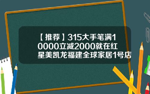 【推荐】315大手笔满10000立减2000就在红星美凯龙福建全球家居1号店开1号店多少钱
