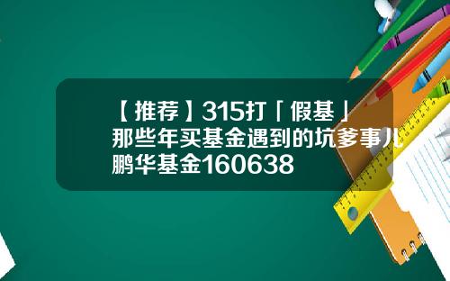 【推荐】315打「假基」那些年买基金遇到的坑爹事儿鹏华基金160638