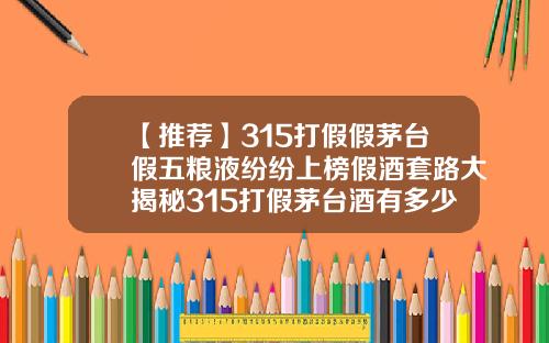 【推荐】315打假假茅台假五粮液纷纷上榜假酒套路大揭秘315打假茅台酒有多少吨