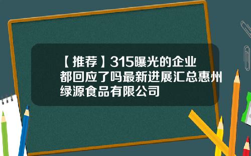 【推荐】315曝光的企业都回应了吗最新进展汇总惠州绿源食品有限公司