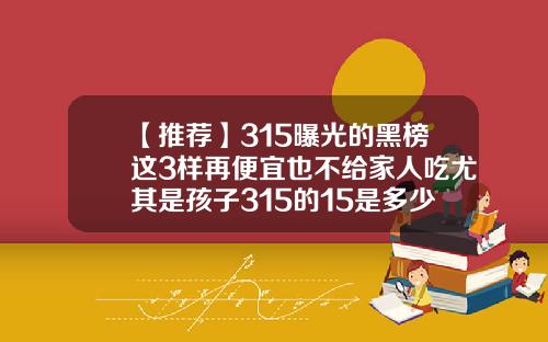 【推荐】315曝光的黑榜这3样再便宜也不给家人吃尤其是孩子315的15是多少