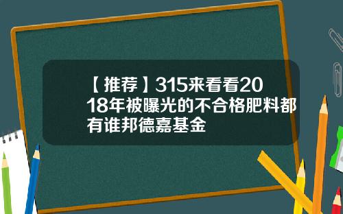 【推荐】315来看看2018年被曝光的不合格肥料都有谁邦德嘉基金