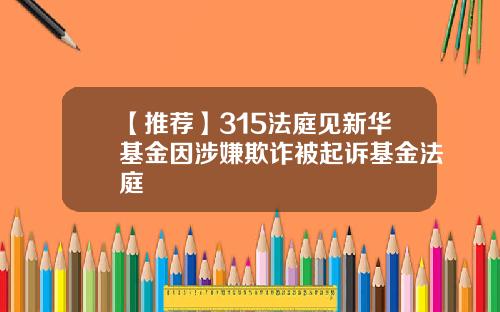 【推荐】315法庭见新华基金因涉嫌欺诈被起诉基金法庭