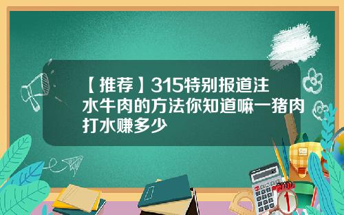 【推荐】315特别报道注水牛肉的方法你知道嘛一猪肉打水赚多少