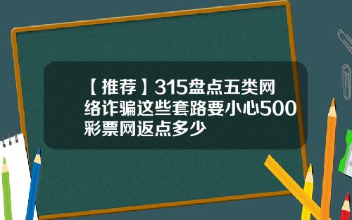 【推荐】315盘点五类网络诈骗这些套路要小心500彩票网返点多少