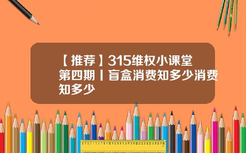 【推荐】315维权小课堂第四期丨盲盒消费知多少消费知多少