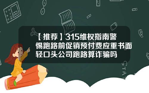 【推荐】315维权指南警惕跑路前促销预付费应重书面轻口头公司跑路算诈骗吗