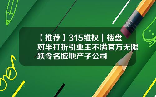 【推荐】315维权｜楼盘对半打折引业主不满官方无限跌令名城地产子公司