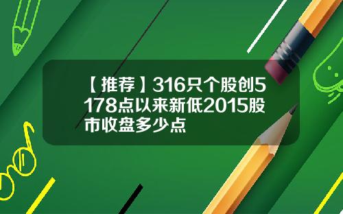 【推荐】316只个股创5178点以来新低2015股市收盘多少点