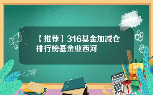 【推荐】316基金加减仓排行榜基金业西河