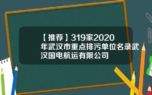 【推荐】319家2020年武汉市重点排污单位名录武汉国电航运有限公司