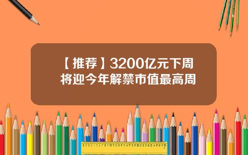 【推荐】3200亿元下周将迎今年解禁市值最高周