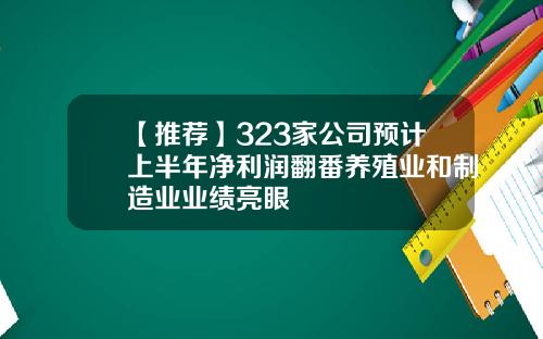 【推荐】323家公司预计上半年净利润翻番养殖业和制造业业绩亮眼
