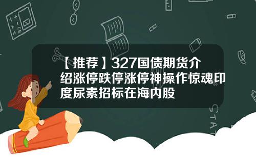 【推荐】327国债期货介绍涨停跌停涨停神操作惊魂印度尿素招标在海内股