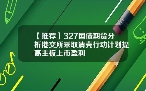 【推荐】327国债期货分析港交所采取清壳行动计划提高主板上市盈利