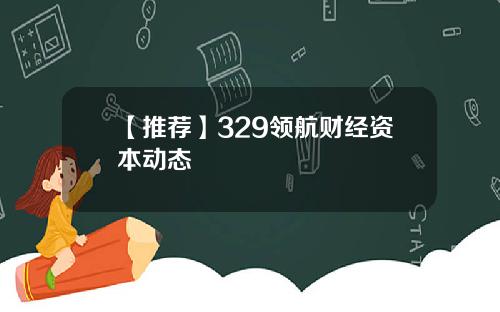 【推荐】329领航财经资本动态