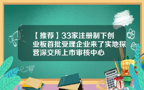 【推荐】33家注册制下创业板首批受理企业来了实地探营深交所上市审核中心