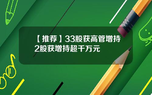 【推荐】33股获高管增持2股获增持超千万元