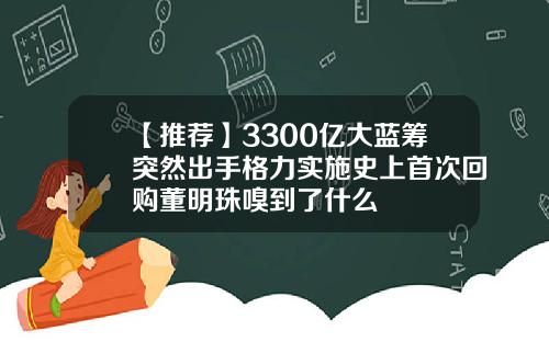【推荐】3300亿大蓝筹突然出手格力实施史上首次回购董明珠嗅到了什么