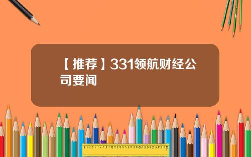 【推荐】331领航财经公司要闻