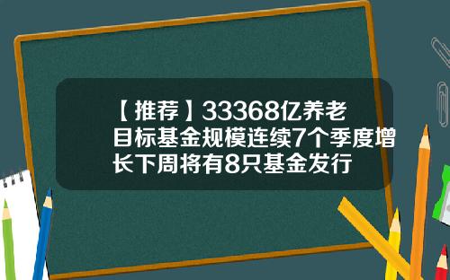 【推荐】33368亿养老目标基金规模连续7个季度增长下周将有8只基金发行