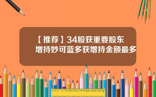 【推荐】34股获重要股东增持妙可蓝多获增持金额最多