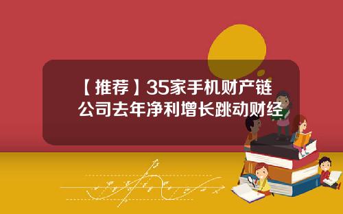 【推荐】35家手机财产链公司去年净利增长跳动财经