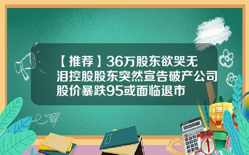 【推荐】36万股东欲哭无泪控股股东突然宣告破产公司股价暴跌95或面临退市