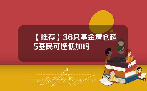 【推荐】36只基金增仓超5基民可逢低加码