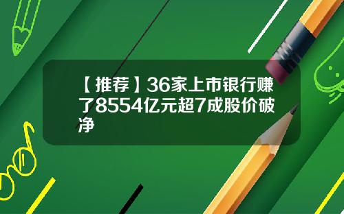 【推荐】36家上市银行赚了8554亿元超7成股价破净