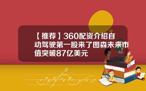 【推荐】360配资介绍自动驾驶第一股来了图森未来市值突破87亿美元