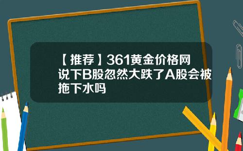 【推荐】361黄金价格网说下B股忽然大跌了A股会被拖下水吗