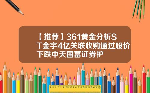 【推荐】361黄金分析ST金宇4亿关联收购通过股价下跌中天国富证券护