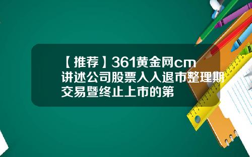 【推荐】361黄金网cm讲述公司股票入入退市整理期交易暨终止上市的第