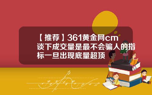 【推荐】361黄金网cm谈下成交量是最不会骗人的指标一旦出现底量超顶
