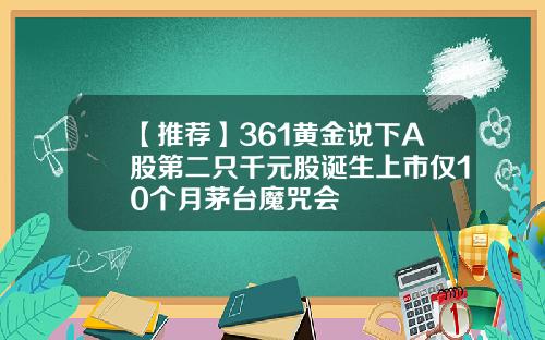 【推荐】361黄金说下A股第二只千元股诞生上市仅10个月茅台魔咒会