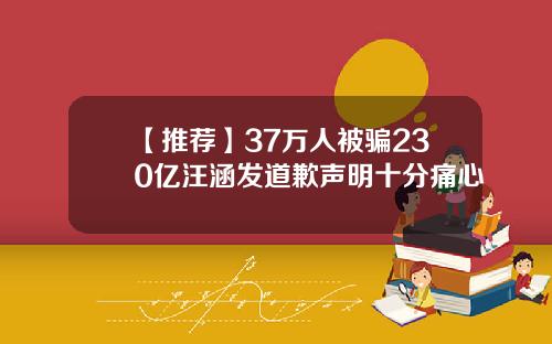 【推荐】37万人被骗230亿汪涵发道歉声明十分痛心