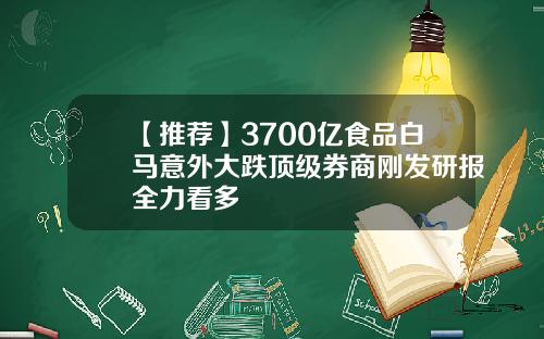 【推荐】3700亿食品白马意外大跌顶级券商刚发研报全力看多