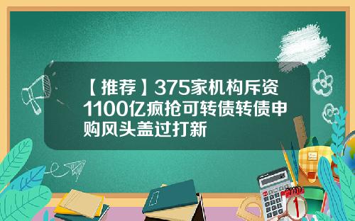 【推荐】375家机构斥资1100亿疯抢可转债转债申购风头盖过打新
