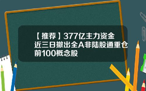 【推荐】377亿主力资金近三日撤出全A非陆股通重仓前100概念股