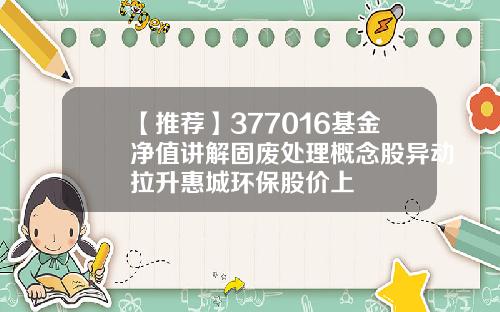 【推荐】377016基金净值讲解固废处理概念股异动拉升惠城环保股价上