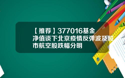 【推荐】377016基金净值谈下北京疫情反弹波及股市航空股跌幅分明